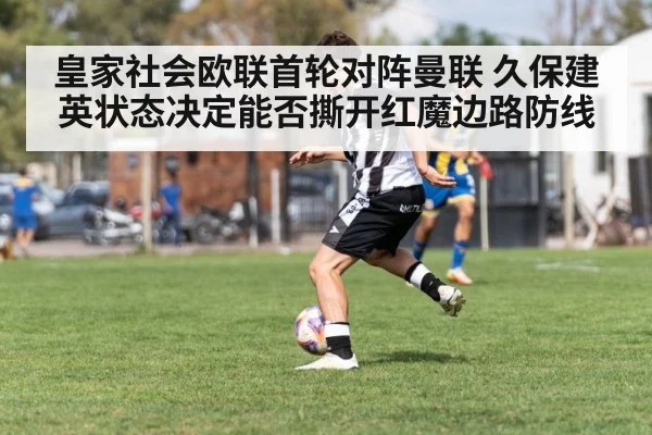 皇家社会欧联首轮对阵曼联 久保建英状态决定能否撕开红魔边路防线 - kaiyun